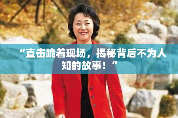 “直击跪着现场，揭秘背后不为人知的故事！”