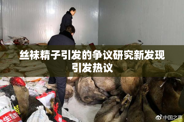 丝袜精子引发的争议研究新发现引发热议