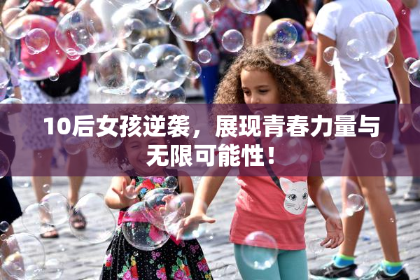 10后女孩逆袭，展现青春力量与无限可能性！