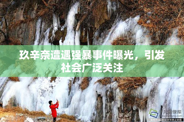 玖辛奈遭遇强暴事件曝光，引发社会广泛关注