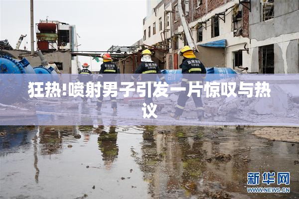 狂热!喷射男子引发一片惊叹与热议
