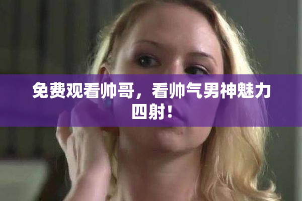 免费观看帅哥，看帅气男神魅力四射！