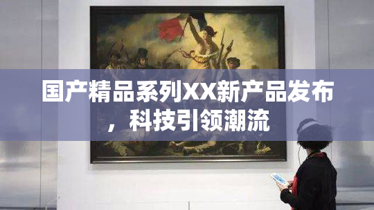 国产精品系列XX新产品发布，科技引领潮流