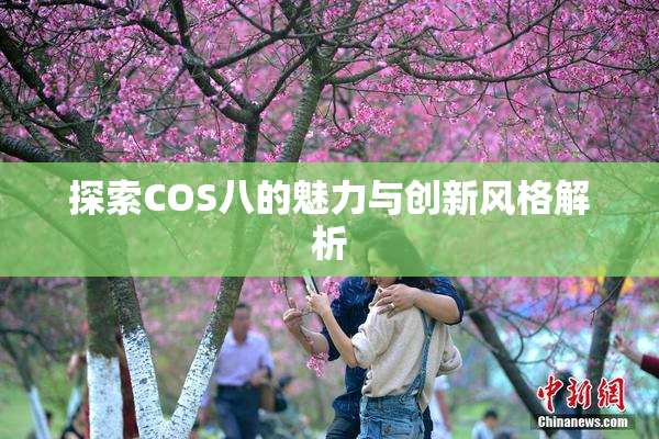 探索COS八的魅力与创新风格解析
