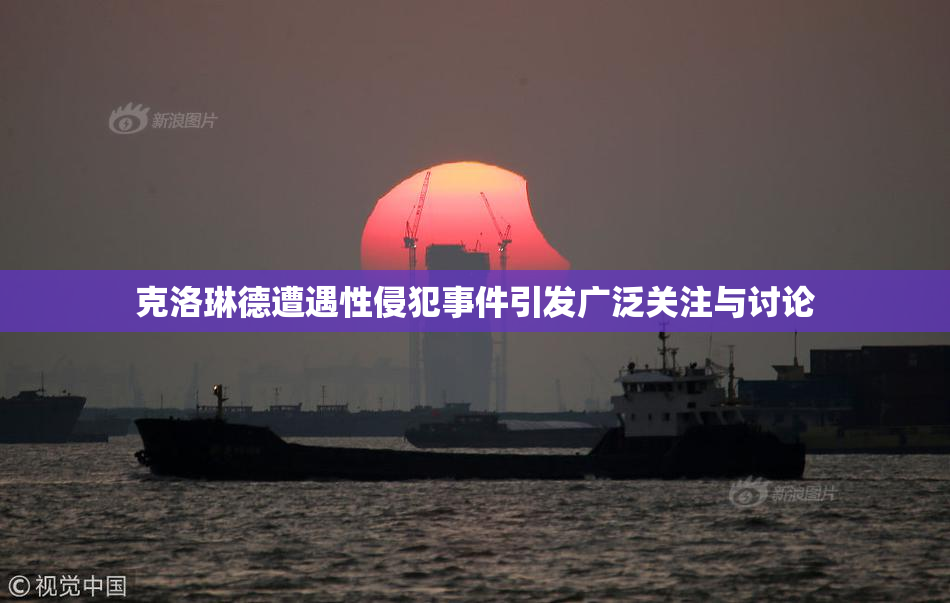 克洛琳德遭遇性侵犯事件引发广泛关注与讨论