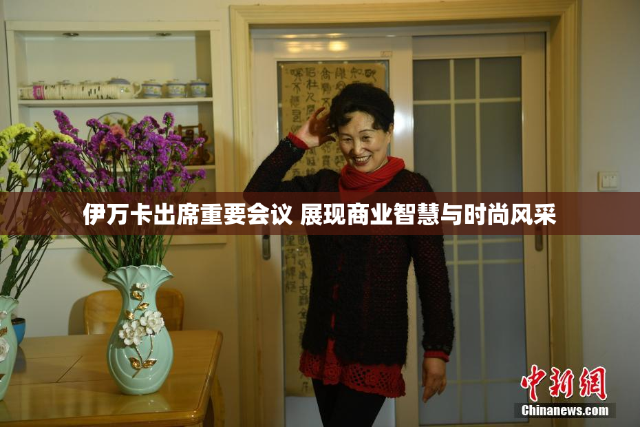 伊万卡出席重要会议 展现商业智慧与时尚风采