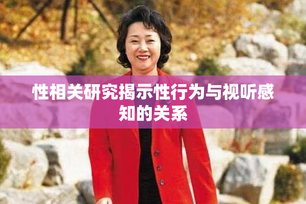 性相关研究揭示性行为与视听感知的关系