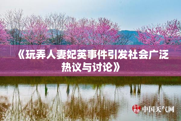 《玩弄人妻妃英事件引发社会广泛热议与讨论》