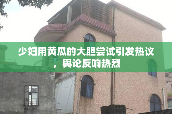 少妇用黄瓜的大胆尝试引发热议，舆论反响热烈