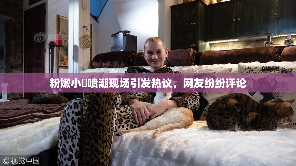 粉嫩小泬喷潮现场引发热议，网友纷纷评论