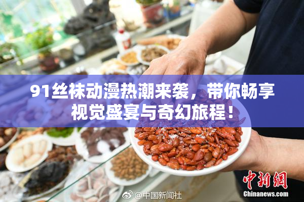 91丝袜动漫热潮来袭，带你畅享视觉盛宴与奇幻旅程！