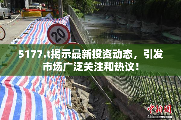 5177.t揭示最新投资动态，引发市场广泛关注和热议！