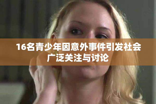 16名青少年因意外事件引发社会广泛关注与讨论