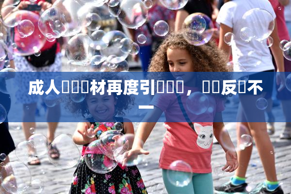 成人視頻題材再度引發熱議，觀眾反應不一