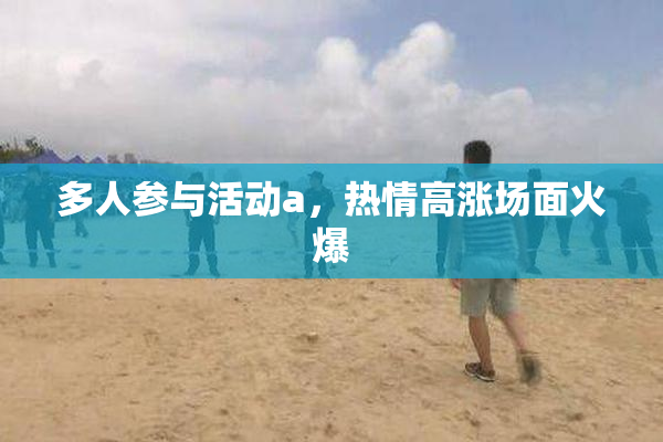 多人参与活动a，热情高涨场面火爆