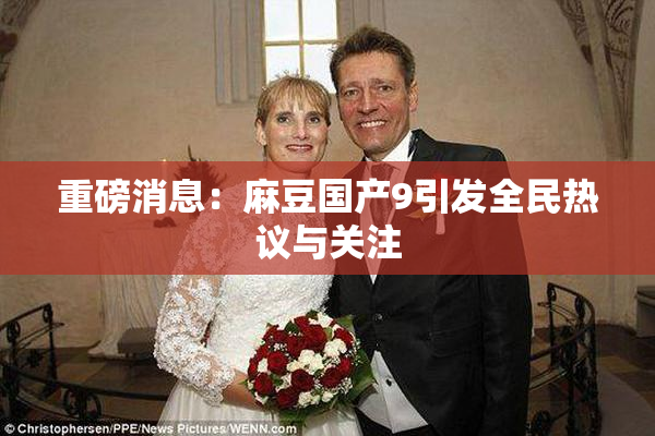 重磅消息：麻豆国产9引发全民热议与关注