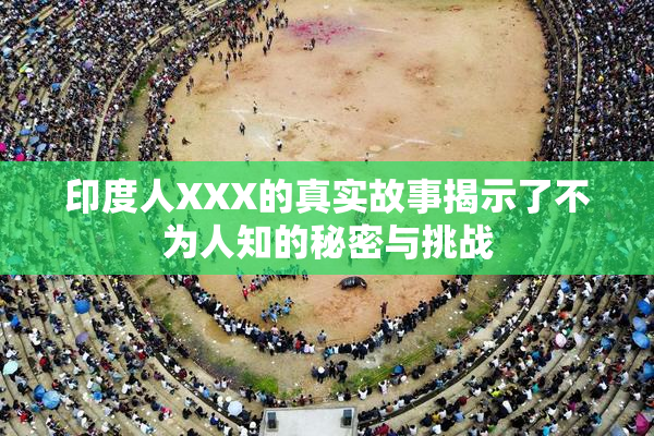 印度人XXX的真实故事揭示了不为人知的秘密与挑战