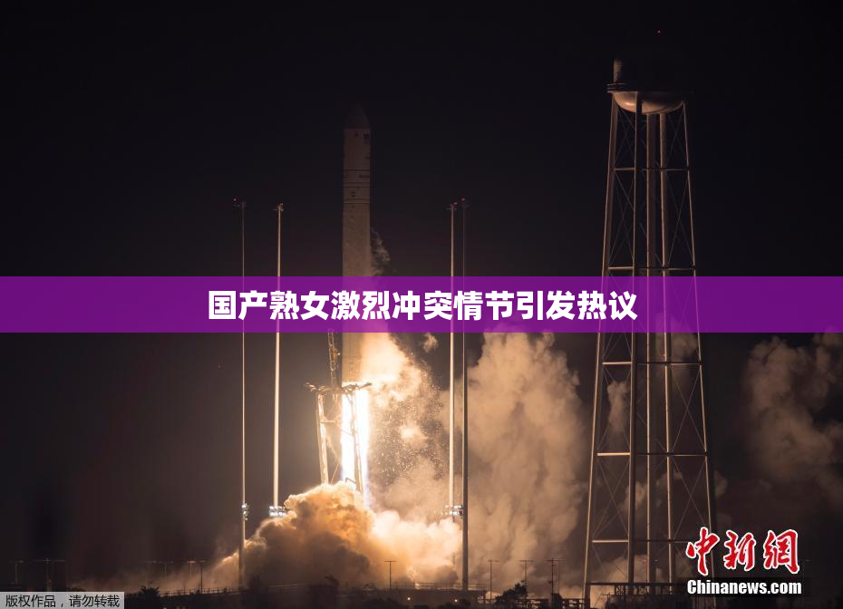 国产熟女激烈冲突情节引发热议