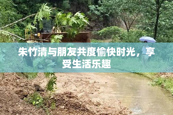 朱竹清与朋友共度愉快时光，享受生活乐趣