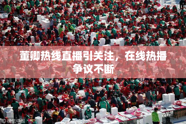 董卿热线直播引关注，在线热播争议不断