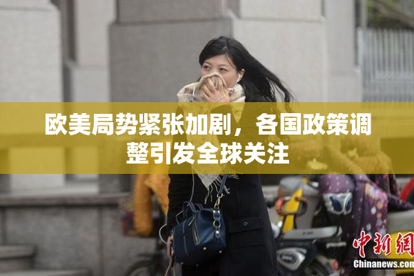 欧美局势紧张加剧，各国政策调整引发全球关注