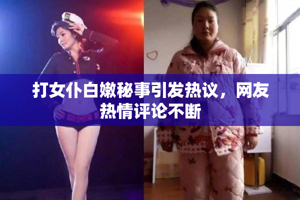 打女仆白嫩秘事引发热议，网友热情评论不断