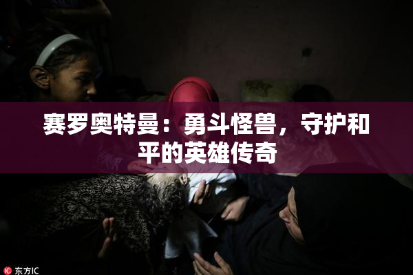 赛罗奥特曼：勇斗怪兽，守护和平的英雄传奇