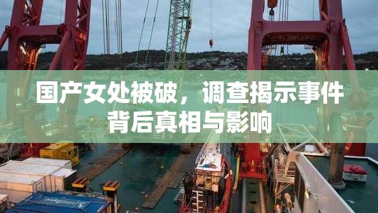 国产女处被破，调查揭示事件背后真相与影响