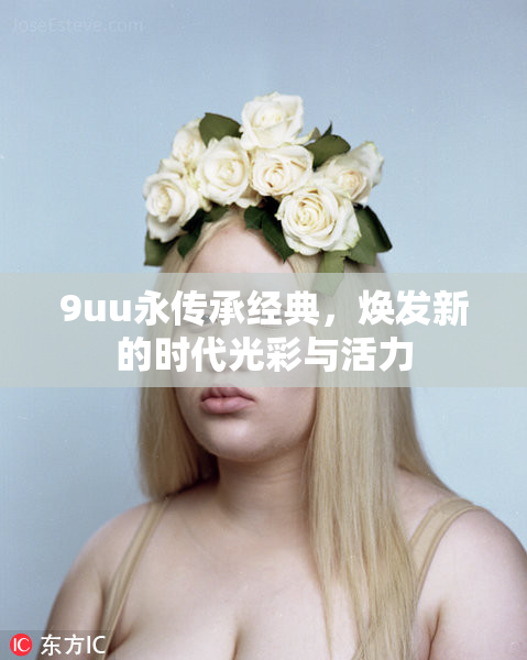 9uu永传承经典，焕发新的时代光彩与活力