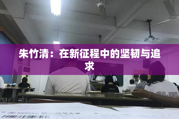 朱竹清：在新征程中的坚韧与追求