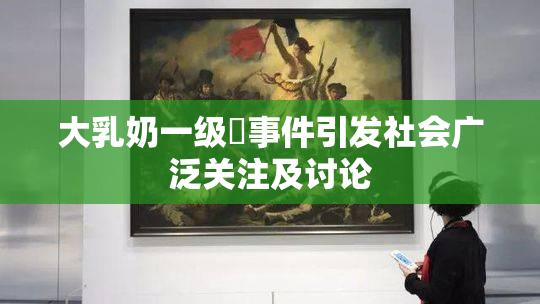 大乳奶一级婬事件引发社会广泛关注及讨论