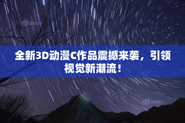 全新3D动漫C作品震撼来袭，引领视觉新潮流！
