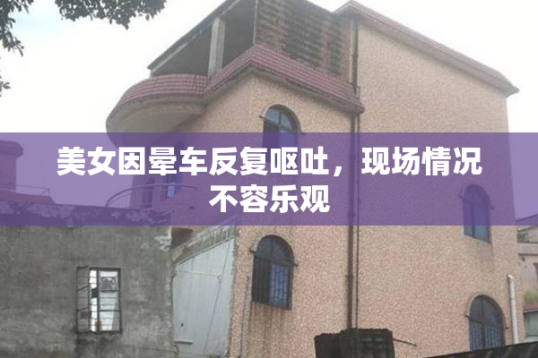 美女因晕车反复呕吐，现场情况不容乐观