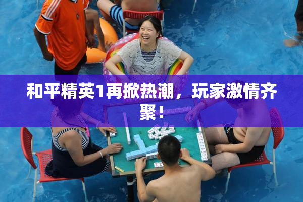和平精英1再掀热潮，玩家激情齐聚！