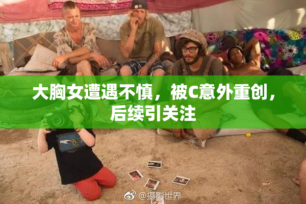 大胸女遭遇不慎，被C意外重创，后续引关注