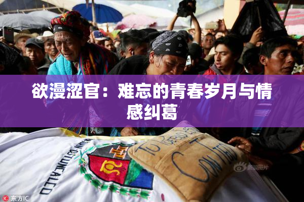 欲漫涩官：难忘的青春岁月与情感纠葛
