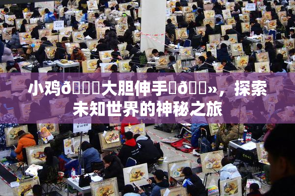 小鸡🐔大胆伸手‌🐻，探索未知世界的神秘之旅