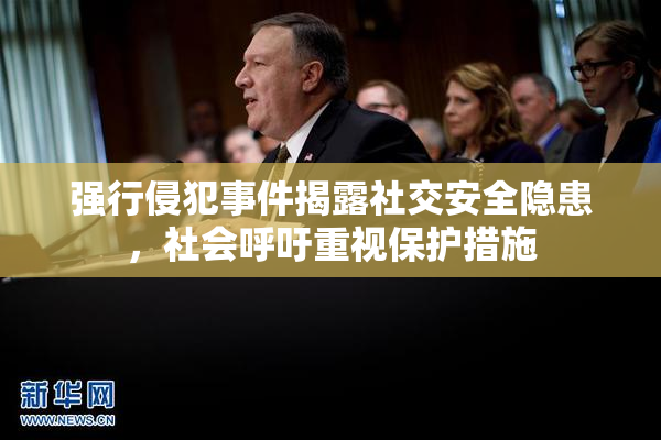 强行侵犯事件揭露社交安全隐患，社会呼吁重视保护措施