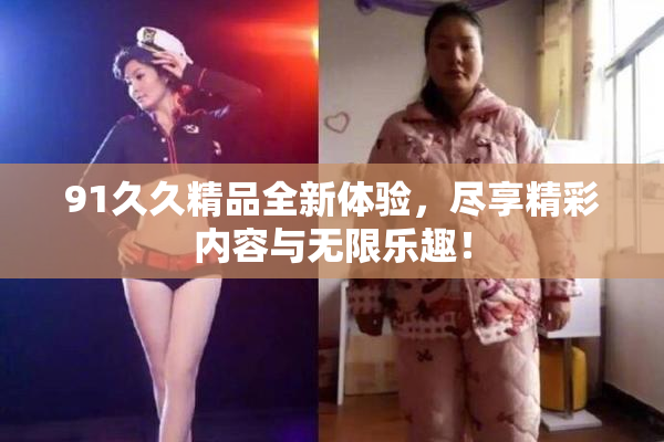 91久久精品全新体验，尽享精彩内容与无限乐趣！