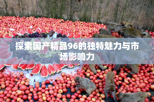 探索国产精品96的独特魅力与市场影响力