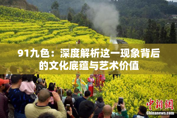 91九色：深度解析这一现象背后的文化底蕴与艺术价值