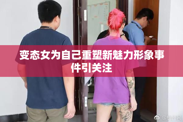 变态女为自己重塑新魅力形象事件引关注