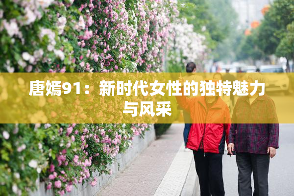唐嫣91：新时代女性的独特魅力与风采