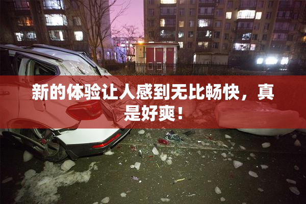 新的体验让人感到无比畅快，真是好爽！