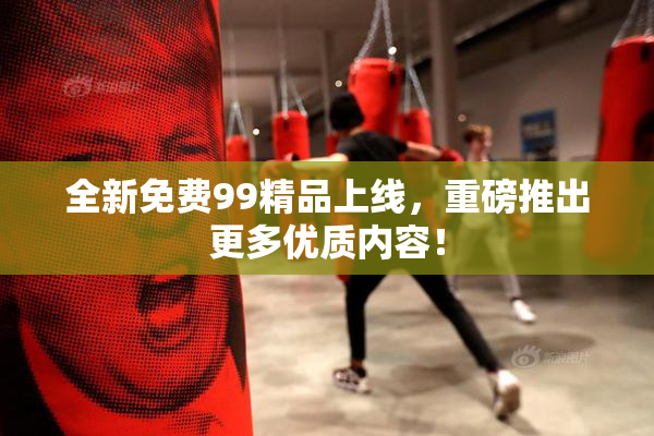 全新免费99精品上线，重磅推出更多优质内容！