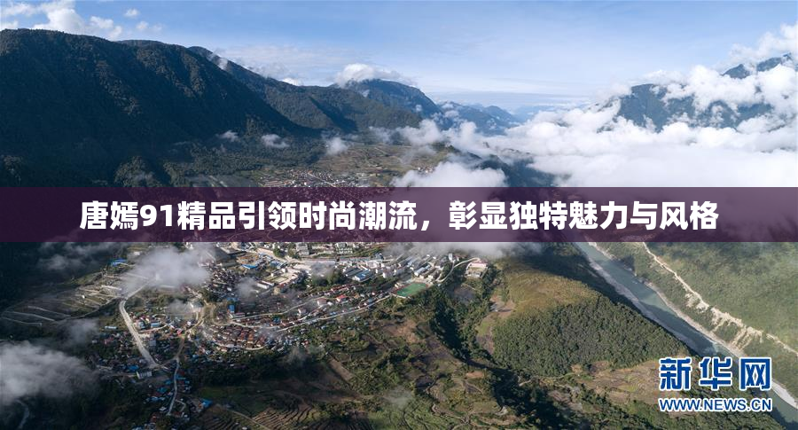唐嫣91精品引领时尚潮流，彰显独特魅力与风格
