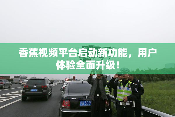 香蕉视频平台启动新功能，用户体验全面升级！