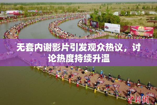 无套内谢影片引发观众热议，讨论热度持续升温