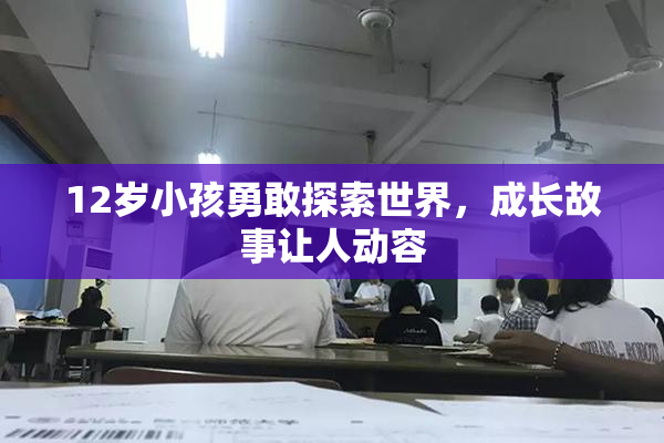 12岁小孩勇敢探索世界，成长故事让人动容