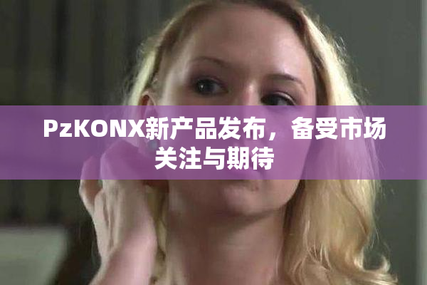 PzKONX新产品发布，备受市场关注与期待